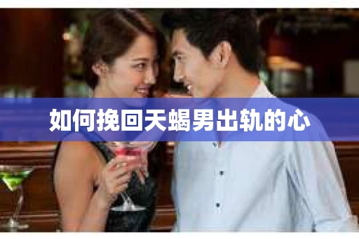 如何挽回天蝎男出轨的心 如何挽回天蝎男出轨的心