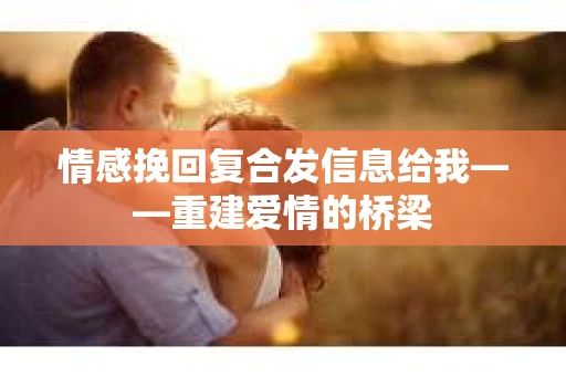 情感挽回复合发信息给我——重建爱情的桥梁 情感挽回复合发信息给我——重建爱情的桥梁