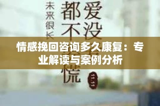 情感挽回咨询多久康复:专业解读与案例分析 情感挽回咨询多久康复:专业解读与案例分析