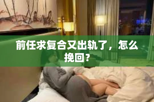 前任求复合又出轨了，怎么挽回？