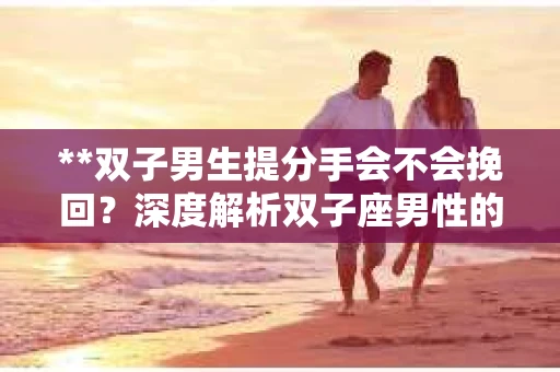 **双子男生提分手会不会挽回？深度解析双子座男性的情感决策**
