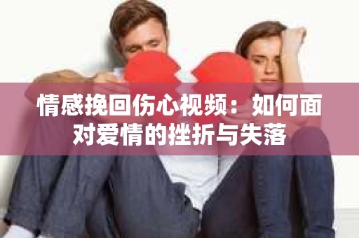 情感挽回伤心视频：如何面对爱情的挫折与失落