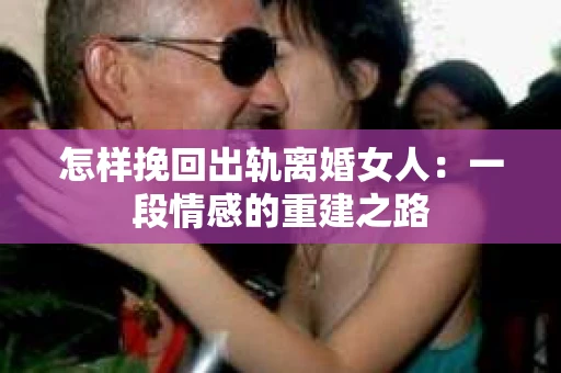 怎样挽回出轨离婚女人：一段情感的重建之路