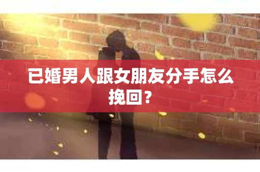 已婚男人跟女朋友分手怎么挽回？
