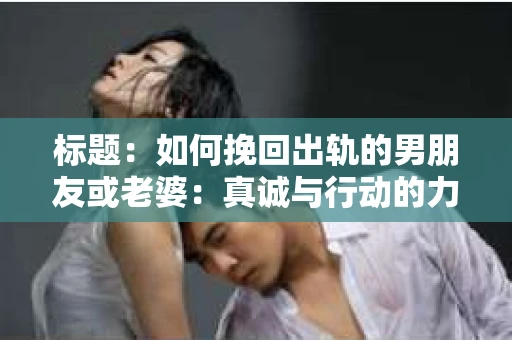 标题：如何挽回出轨的男朋友或老婆：真诚与行动的力量