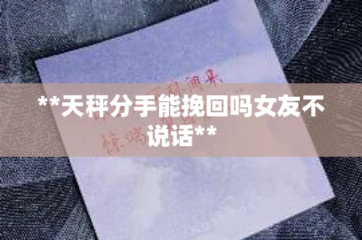 **天秤分手能挽回吗女友不说话**