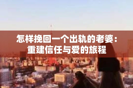 怎样挽回一个出轨的老婆：重建信任与爱的旅程