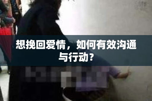 想挽回爱情，如何有效沟通与行动？