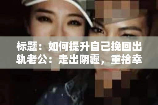 标题：如何提升自己挽回出轨老公：走出阴霾，重拾幸福