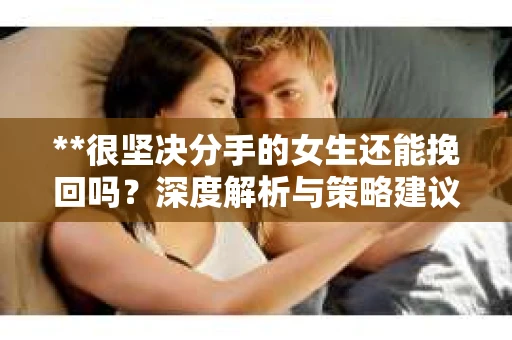 **很坚决分手的女生还能挽回吗？深度解析与策略建议**