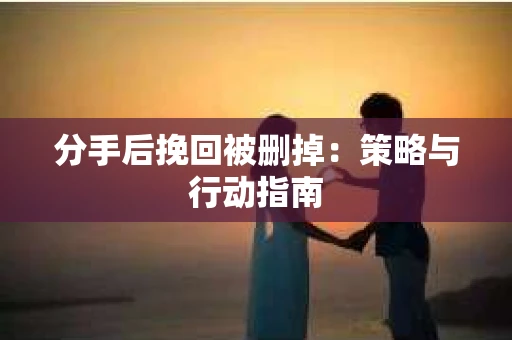 分手后挽回被删掉：策略与行动指南