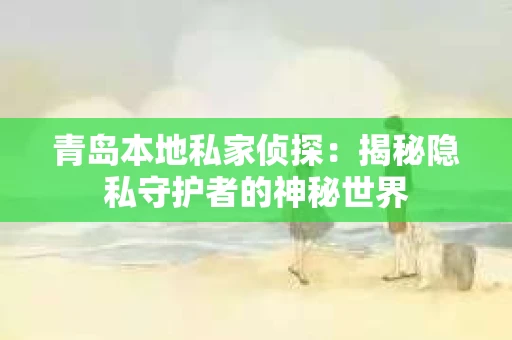 青岛本地私家侦探：揭秘隐私守护者的神秘世界