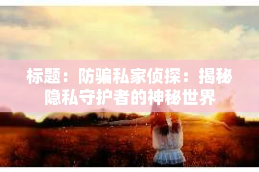 标题：防骗私家侦探：揭秘隐私守护者的神秘世界