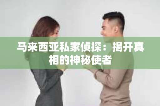 马来西亚私家侦探：揭开真相的神秘使者