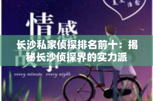 长沙私家侦探排名前十：揭秘长沙侦探界的实力派