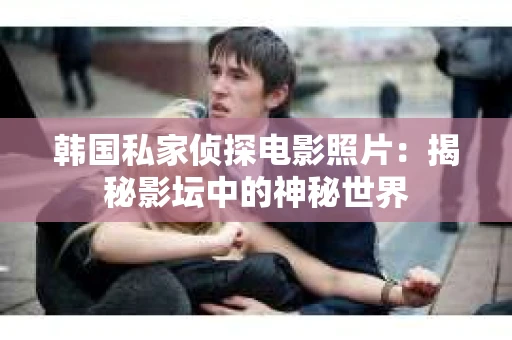 韩国私家侦探电影照片：揭秘影坛中的神秘世界