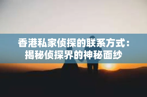 香港私家侦探的联系方式：揭秘侦探界的神秘面纱