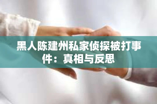 黑人陈建州私家侦探被打事件：真相与反思