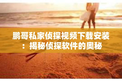 鹏哥私家侦探视频下载安装：揭秘侦探软件的奥秘