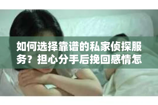 如何选择靠谱的私家侦探服务？担心分手后挽回感情怎么办？