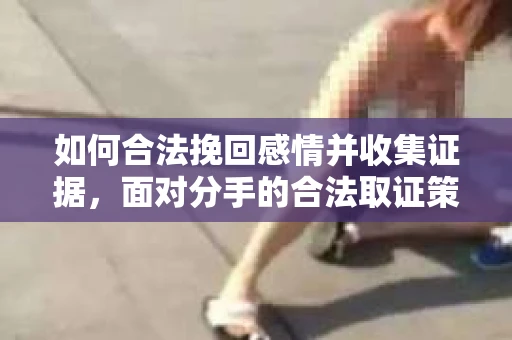如何合法挽回感情并收集证据，面对分手的合法取证策略