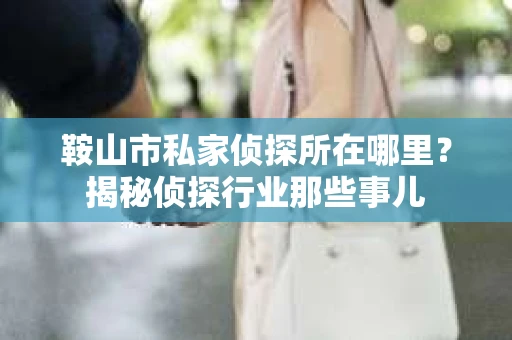 鞍山市私家侦探所在哪里？揭秘侦探行业那些事儿
