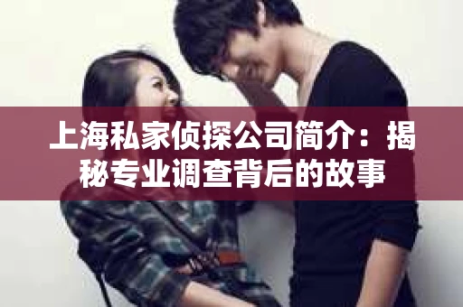 上海私家侦探公司简介:揭秘专业调查背后的故事 上海私家侦探公司简介:揭秘专业调查背后的故事