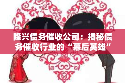 隆兴债务催收公司:揭秘债务催收行业的“幕后英雄” 隆兴债务催收公司:揭秘债务催收行业的“幕后英雄”