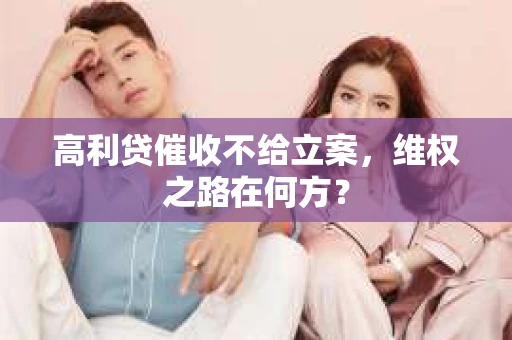 高利贷催收不给立案，维权之路在何方？