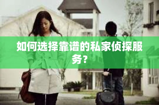 如何选择靠谱的私家侦探服务？