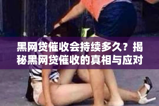 黑网贷催收会持续多久？揭秘黑网贷催收的真相与应对策略
