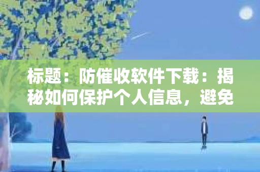 标题：防催收软件下载：揭秘如何保护个人信息，避免骚扰电话
