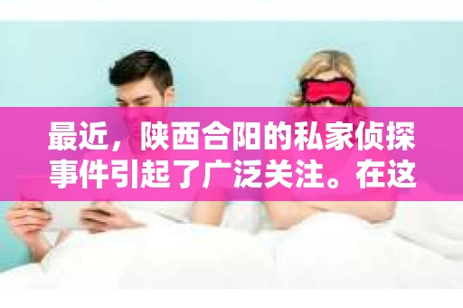 最近，陕西合阳的私家侦探事件引起了广泛关注。在这个信息爆炸的时代，隐私保护显得尤为重要。今天，我们就来聊聊这个事件，看看它背后的一些故事。