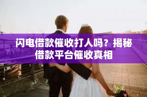 闪电借款催收打人吗？揭秘借款平台催收真相