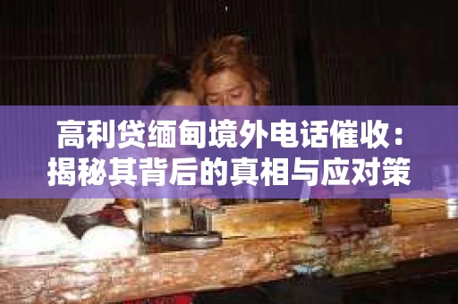 高利贷缅甸境外电话催收:揭秘其背后的真相与应对策略 高利贷缅甸境外电话催收:揭秘其背后的真相与应对策略
