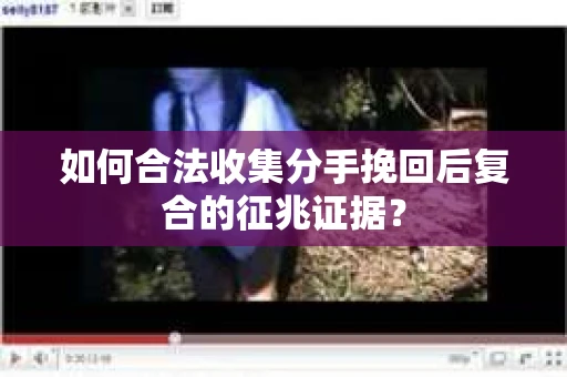 如何合法收集分手挽回后复合的征兆证据？