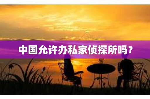 中国允许办私家侦探所吗？