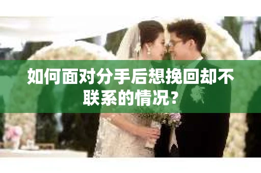 如何面对分手后想挽回却不联系的情况？