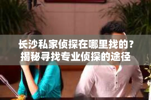 长沙私家侦探在哪里找的?揭秘寻找专业侦探的途径 长沙私家侦探在哪里找的?揭秘寻找专业侦探的途径