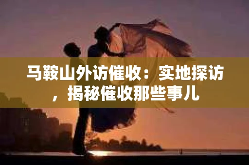 马鞍山外访催收：实地探访，揭秘催收那些事儿