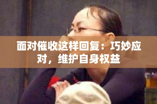 面对催收这样回复：巧妙应对，维护自身权益