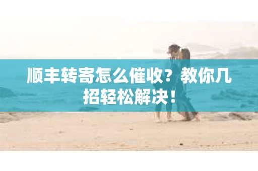 顺丰转寄怎么催收？教你几招轻松解决！