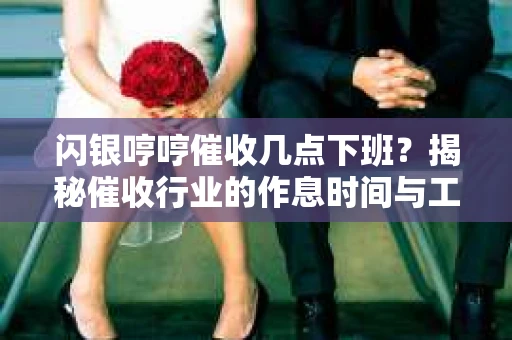 闪银哼哼催收几点下班？揭秘催收行业的作息时间与工作状态