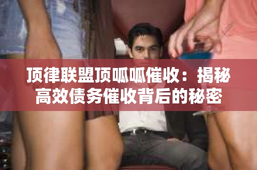 顶律联盟顶呱呱催收：揭秘高效债务催收背后的秘密
