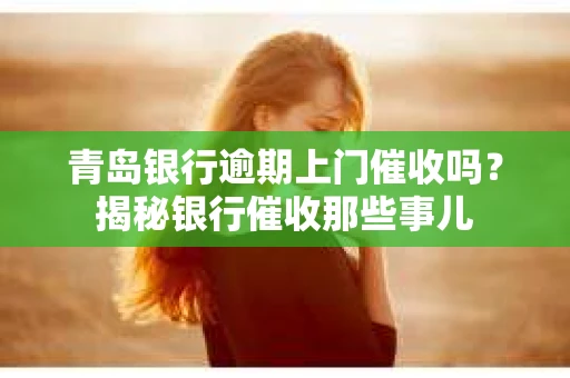 青岛银行逾期上门催收吗？揭秘银行催收那些事儿