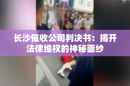 长沙催收公司判决书：揭开法律维权的神秘面纱