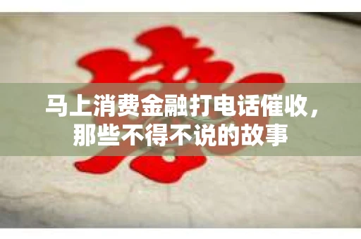 马上消费金融打电话催收，那些不得不说的故事