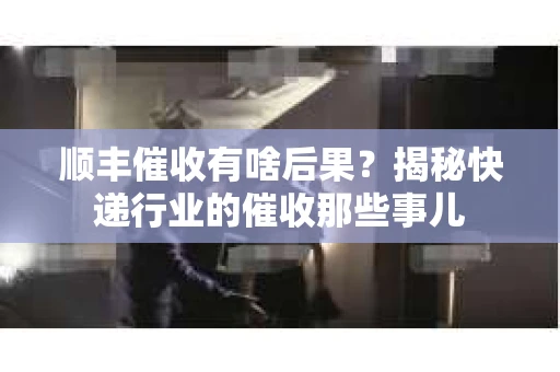顺丰催收有啥后果？揭秘快递行业的催收那些事儿