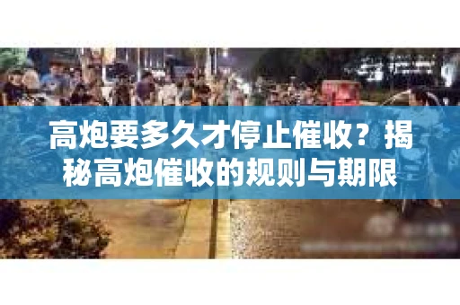 高炮要多久才停止催收？揭秘高炮催收的规则与期限
