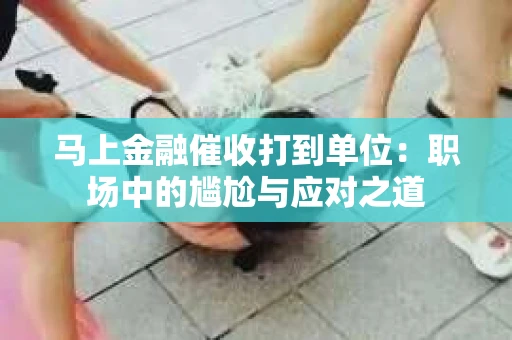 马上金融催收打到单位：职场中的尴尬与应对之道